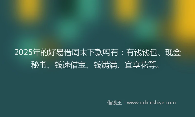 2025年的好易借周末下款吗有：有钱钱包、现金秘书、钱速借宝、钱满满、宜享花等。