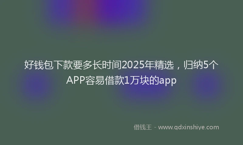 好钱包下款要多长时间2025年精选，归纳5个APP容易借款1万块的app
