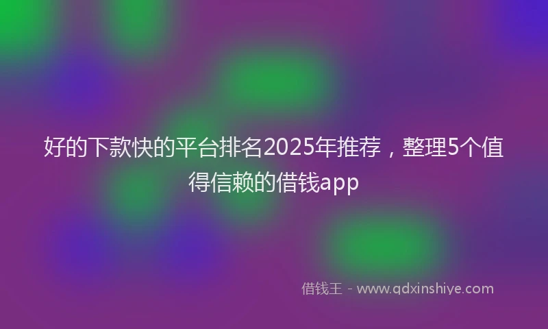 好的下款快的平台排名2025年推荐，整理5个值得信赖的借钱app