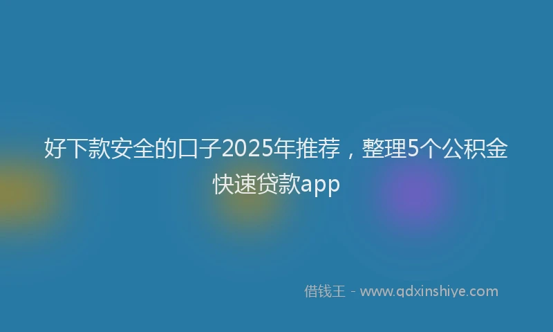 好下款安全的口子2025年推荐，整理5个公积金快速贷款app