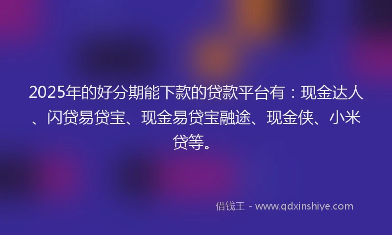 2025年的好分期能下款的贷款平台有：现金达人、闪贷易贷宝、现金易贷宝融途、现金侠、小米贷等。