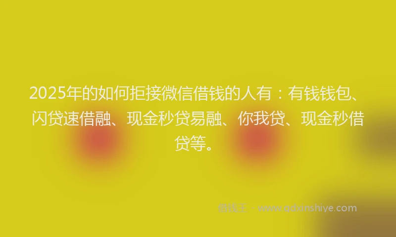 2025年的如何拒接微信借钱的人有：有钱钱包、闪贷速借融、现金秒贷易融、你我贷、现金秒借贷等。