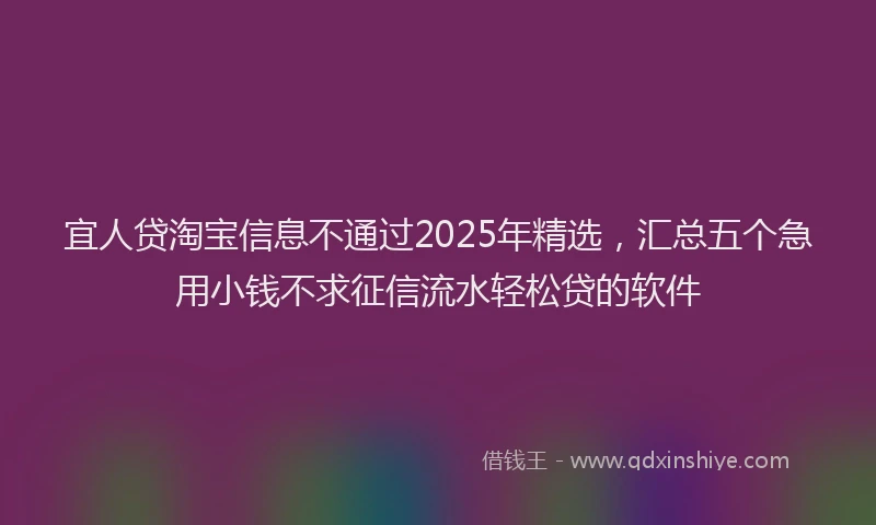 宜人贷淘宝信息不通过2025年精选，汇总五个急用小钱不求征信流水轻松贷的软件