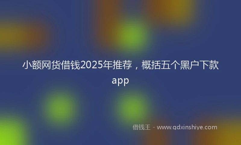 小额网货借钱2025年推荐，概括五个黑户下款app