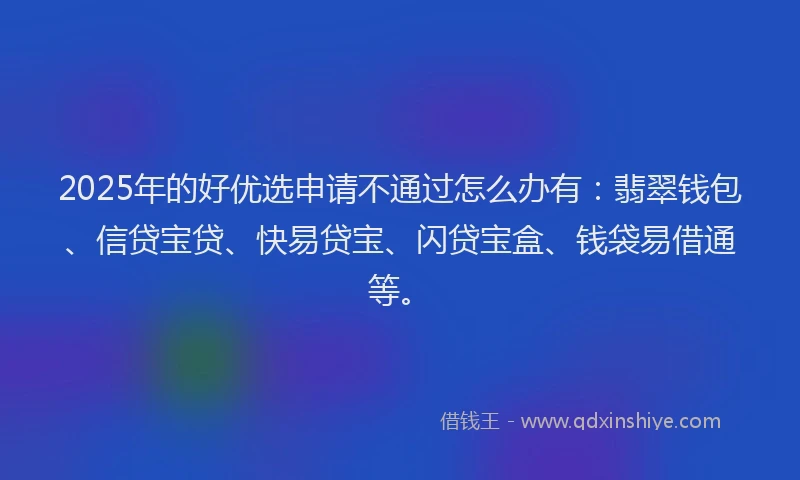 2025年的好优选申请不通过怎么办有：翡翠钱包、信贷宝贷、快易贷宝、闪贷宝盒、钱袋易借通等。