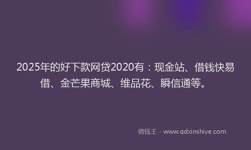 2025年的好下款网贷2020有：现金站、借钱快易借、金芒果商城、维品花、瞬信通等。