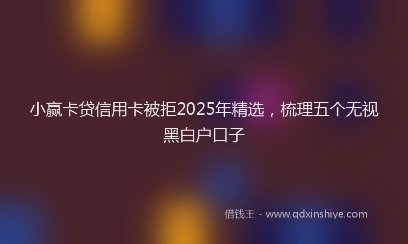 小赢卡贷信用卡被拒2025年精选，梳理五个无视黑白户口子