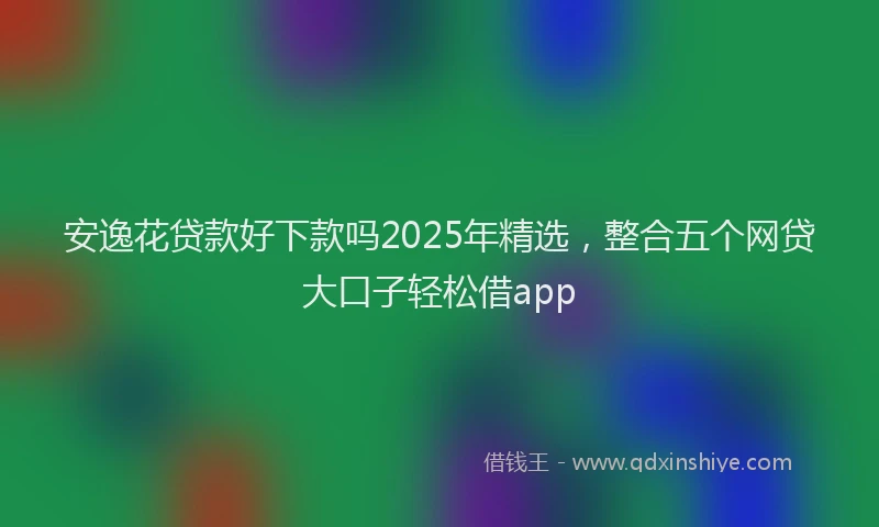 安逸花贷款好下款吗2025年精选,整合五个网贷大口子轻松借app
