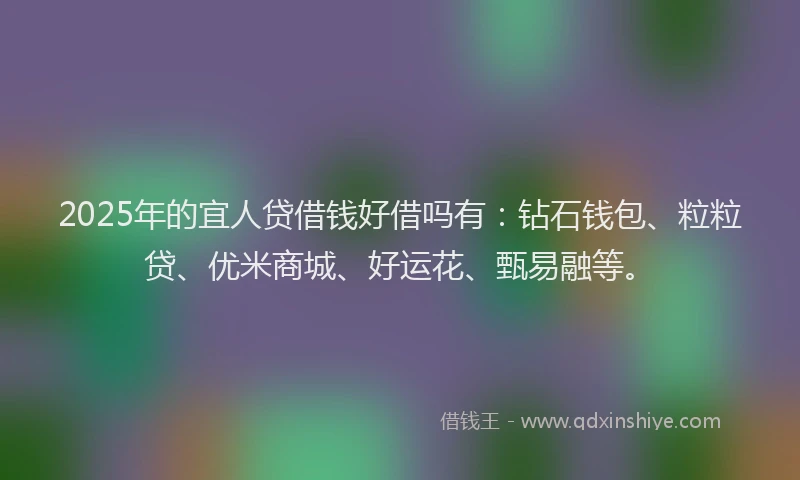 2025年的宜人贷借钱好借吗有：钻石钱包、粒粒贷、优米商城、好运花、甄易融等。