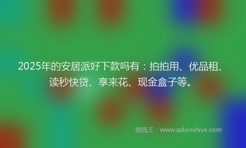 2025年的安居派好下款吗有：拍拍用、优品租、读秒快贷、享来花、现金盒子等。