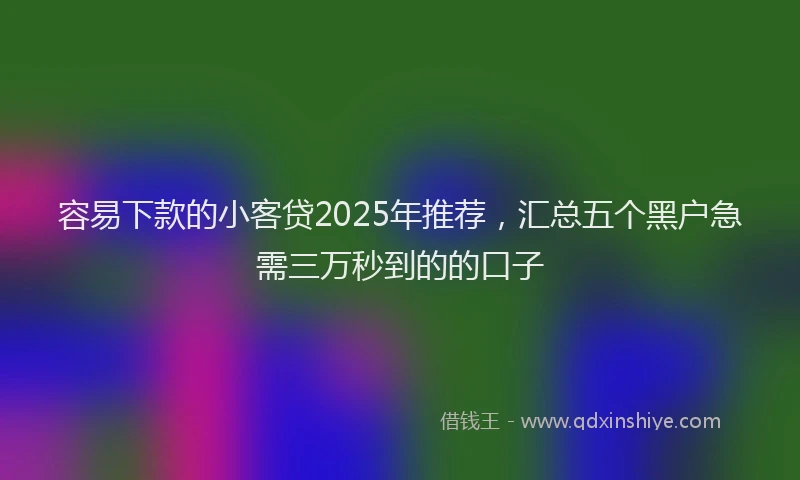 容易下款的小客贷2025年推荐，汇总五个黑户急需三万秒到的的口子
