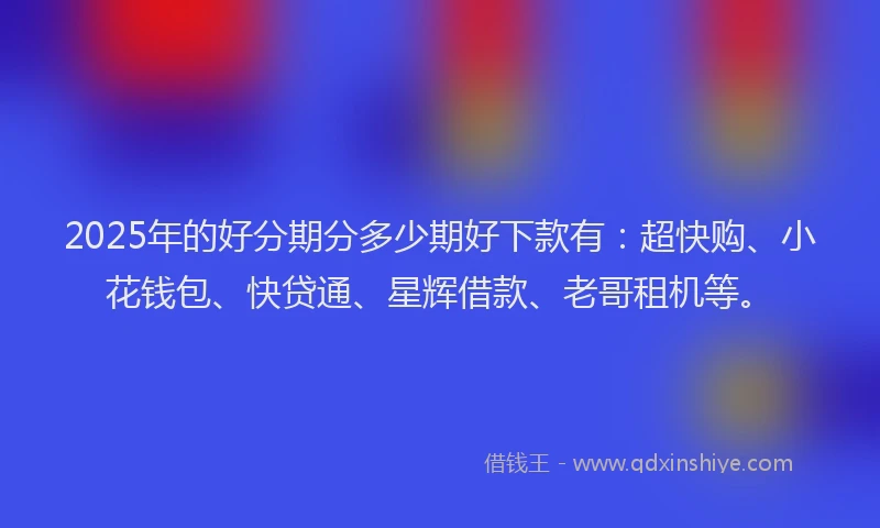 2025年的好分期分多少期好下款有：超快购、小花钱包、快贷通、星辉借款、老哥租机等。