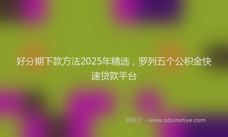 好分期下款方法2025年精选，罗列五个公积金快速贷款平台