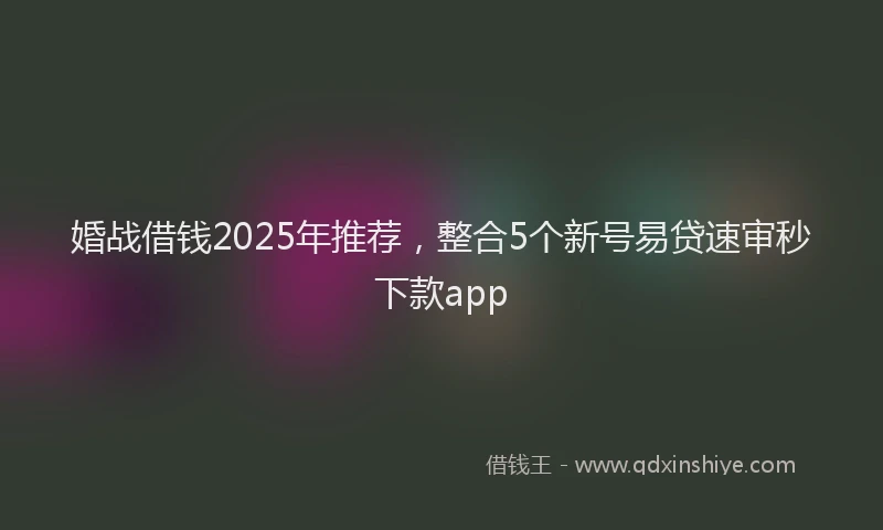 婚战借钱2025年推荐，整合5个新号易贷速审秒下款app
