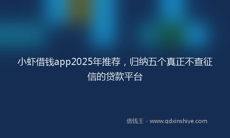 小虾借钱app2025年推荐，归纳五个真正不查征信的贷款平台
