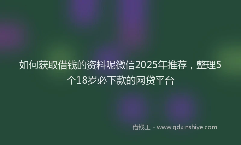 如何获取借钱的资料呢微信2025年推荐，整理5个18岁必下款的网贷平台
