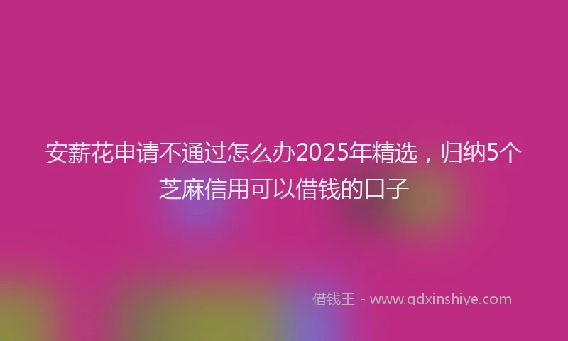 安薪花申请不通过怎么办2025年精选，归纳5个芝麻信用可以借钱的口子