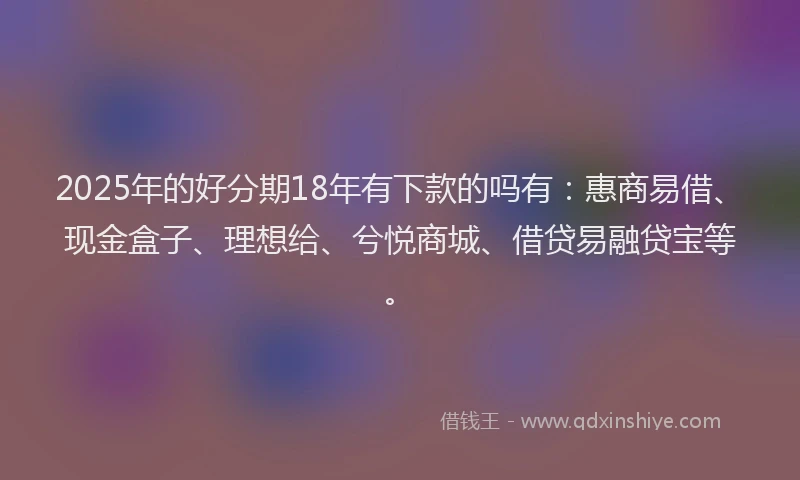 2025年的好分期18年有下款的吗有：惠商易借、现金盒子、理想给、兮悦商城、借贷易融贷宝等。