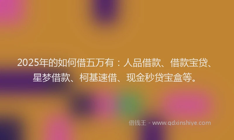 2025年的如何借五万有：人品借款、借款宝贷、星梦借款、柯基速借、现金秒贷宝盒等。