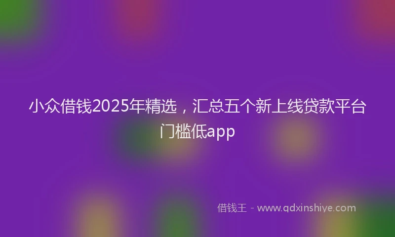 小众借钱2025年精选，汇总五个新上线贷款平台门槛低app