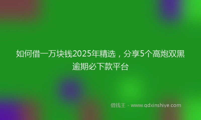 如何借一万块钱2025年精选，分享5个高炮双黑逾期必下款平台