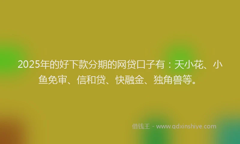 2025年的好下款分期的网贷口子有：天小花、小鱼免审、信和贷、快融金、独角兽等。