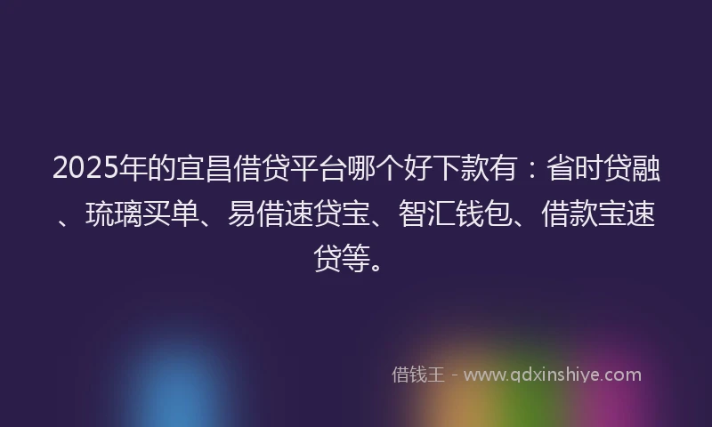 2025年的宜昌借贷平台哪个好下款有：省时贷融、琉璃买单、易借速贷宝、智汇钱包、借款宝速贷等。