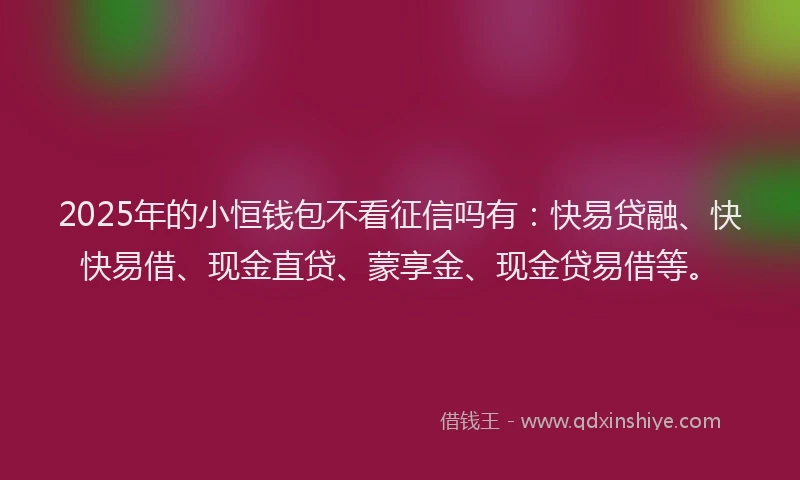 2025年的小恒钱包不看征信吗有：快易贷融、快快易借、现金直贷、蒙享金、现金贷易借等。