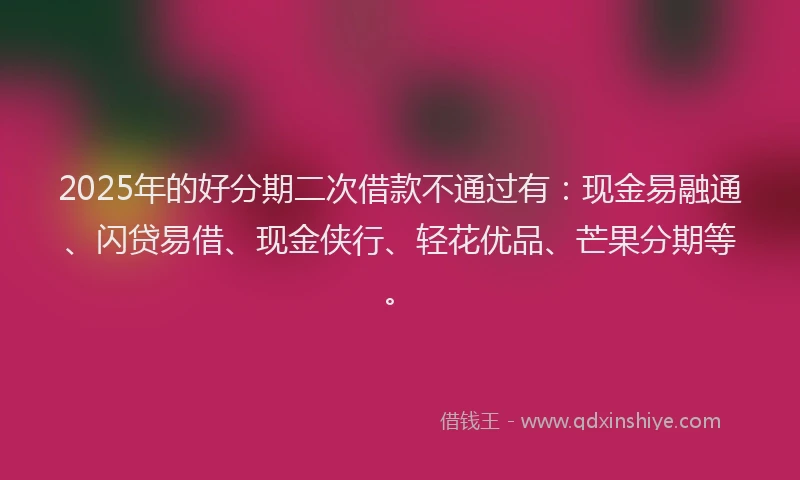 2025年的好分期二次借款不通过有：现金易融通、闪贷易借、现金侠行、轻花优品、芒果分期等。