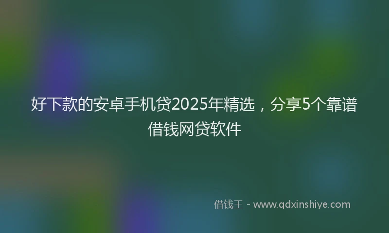 好下款的安卓手机贷2025年精选，分享5个靠谱借钱网贷软件