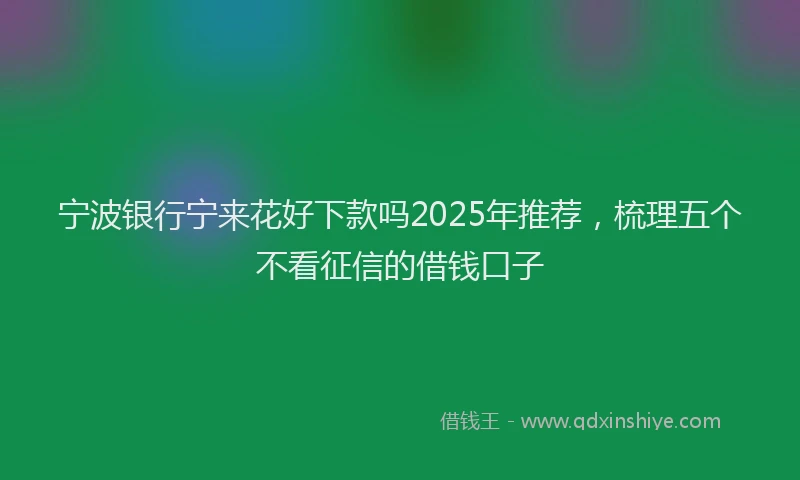 宁波银行宁来花好下款吗2025年推荐，梳理五个不看征信的借钱口子