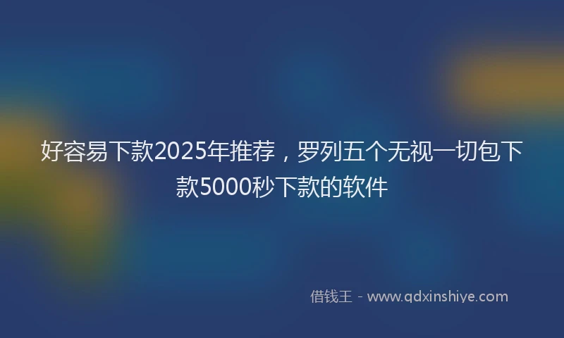 好容易下款2025年推荐，罗列五个无视一切包下款5000秒下款的软件