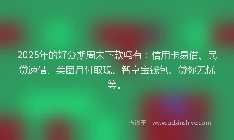 2025年的好分期周末下款吗有：信用卡易借、民贷速借、美团月付取现、智享宝钱包、贷你无忧等。