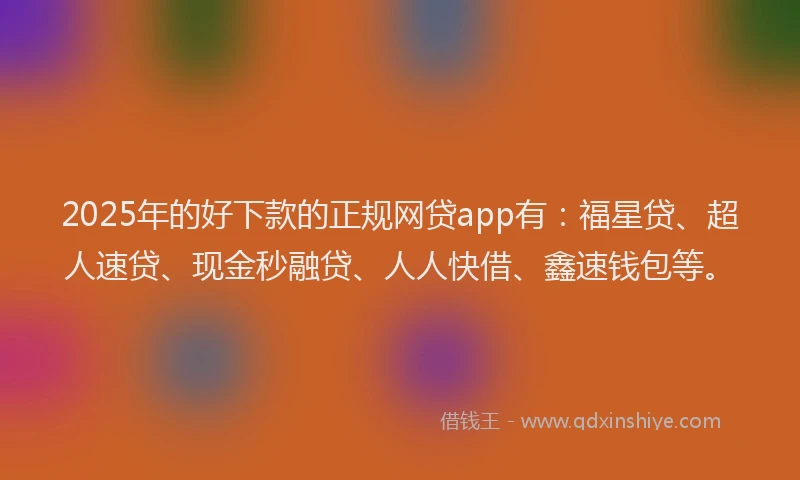 2025年的好下款的正规网贷app有：福星贷、超人速贷、现金秒融贷、人人快借、鑫速钱包等。