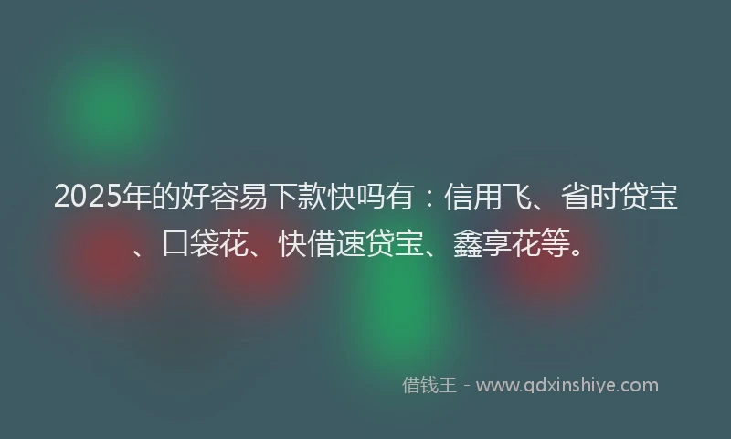 2025年的好容易下款快吗有：信用飞、省时贷宝、口袋花、快借速贷宝、鑫享花等。