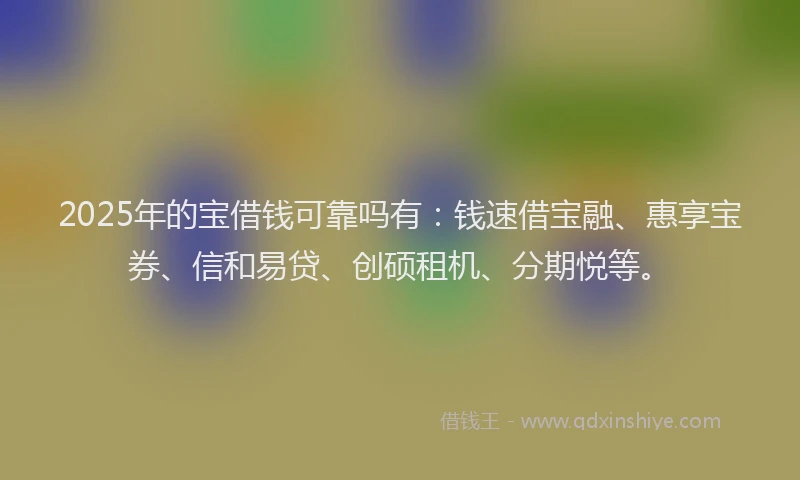 2025年的宝借钱可靠吗有：钱速借宝融、惠享宝券、信和易贷、创硕租机、分期悦等。