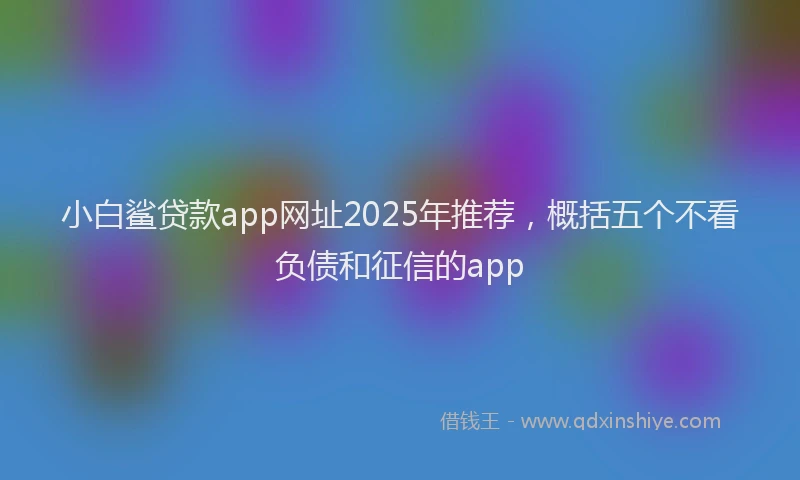 小白鲨贷款app网址2025年推荐，概括五个不看负债和征信的app