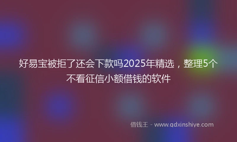 好易宝被拒了还会下款吗2025年精选，整理5个不看征信小额借钱的软件