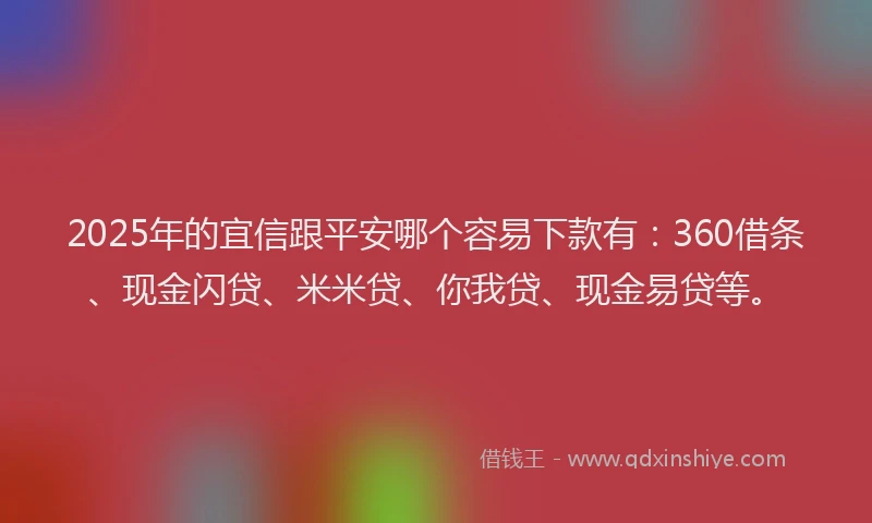 2025年的宜信跟平安哪个容易下款有：360借条、现金闪贷、米米贷、你我贷、现金易贷等。