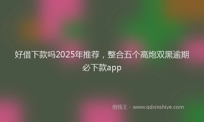 好借下款吗2025年推荐，整合五个高炮双黑逾期必下款app