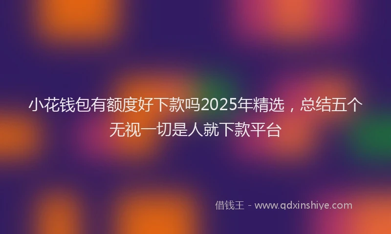 小花钱包有额度好下款吗2025年精选，总结五个无视一切是人就下款平台