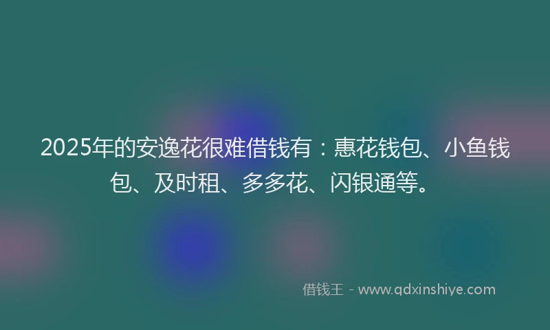 2025年的安逸花很难借钱有：惠花钱包、小鱼钱包、及时租、多多花、闪银通等。