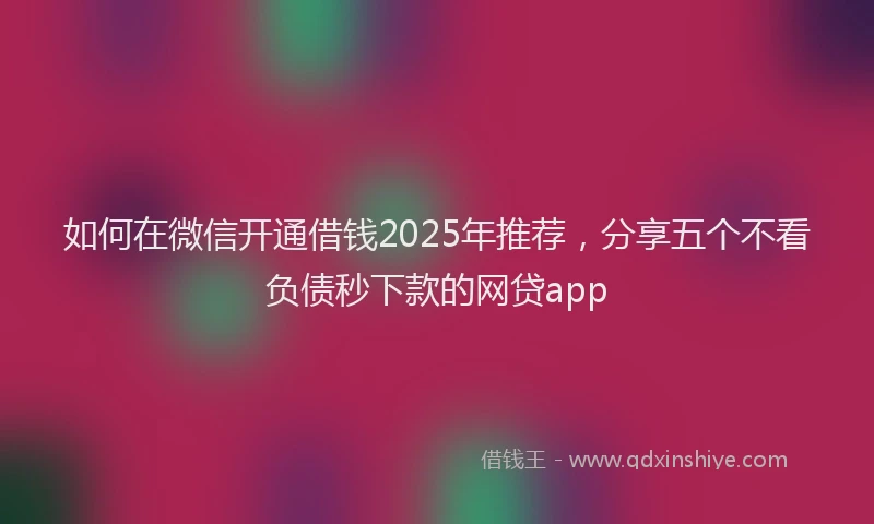 如何在微信开通借钱2025年推荐，分享五个不看负债秒下款的网贷app