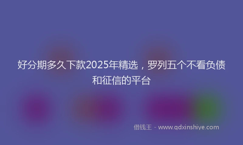 好分期多久下款2025年精选，罗列五个不看负债和征信的平台