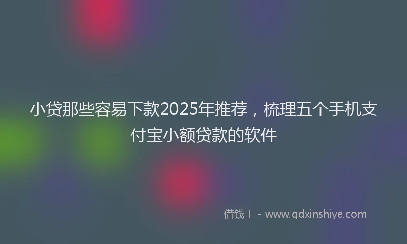 小贷那些容易下款2025年推荐，梳理五个手机支付宝小额贷款的软件