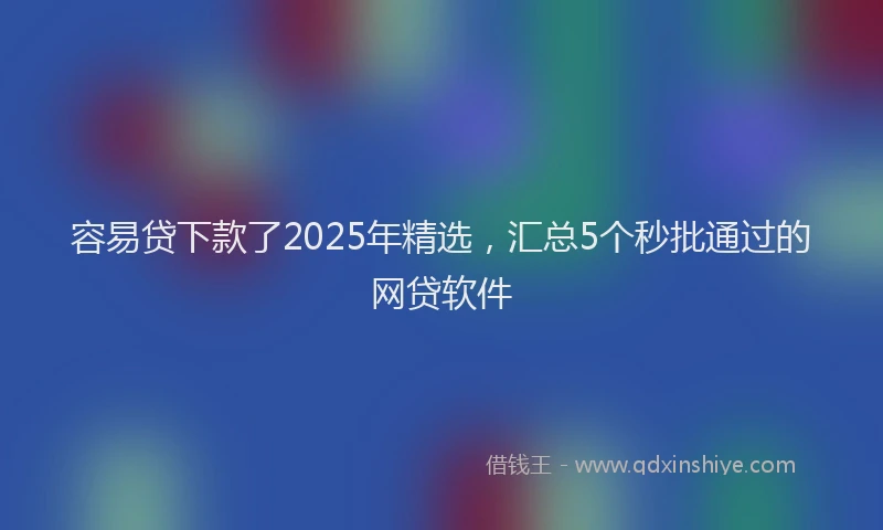 容易贷下款了2025年精选，汇总5个秒批通过的网贷软件