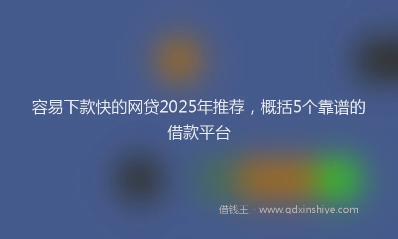 容易下款快的网贷2025年推荐，概括5个靠谱的借款平台