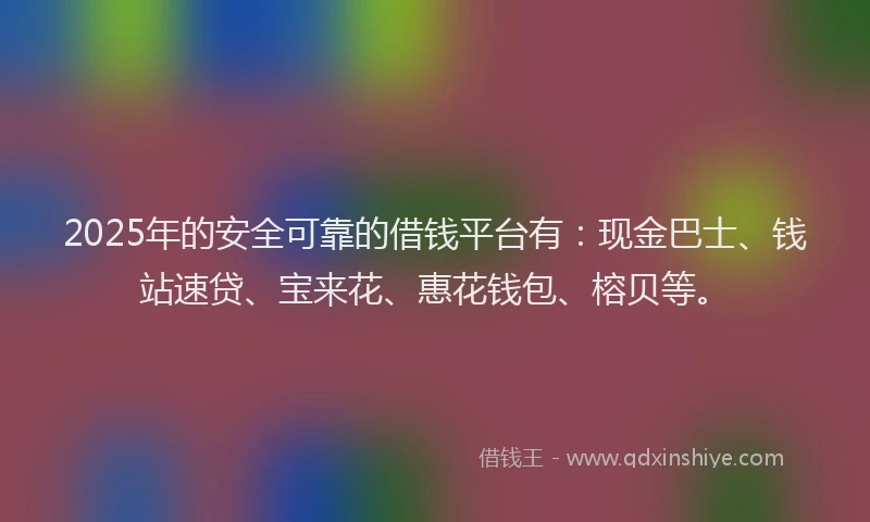 2025年的安全可靠的借钱平台有：现金巴士、钱站速贷、宝来花、惠花钱包、榕贝等。