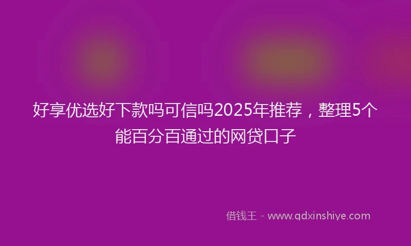 好享优选好下款吗可信吗2025年推荐，整理5个能百分百通过的网贷口子
