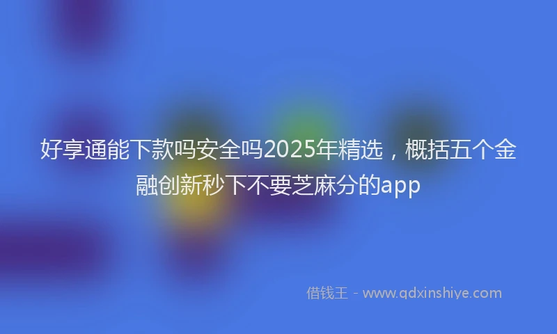 好享通能下款吗安全吗2025年精选，概括五个金融创新秒下不要芝麻分的app